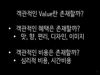 14
• 객관적인 혜택은 존재할까?
• 맛, 향, 편리, 디자인, 이미지
• 객관적인 비용은 존재할까?
• 심리적 비용, 시간비용
객관적인 Value란 존재할까?
 