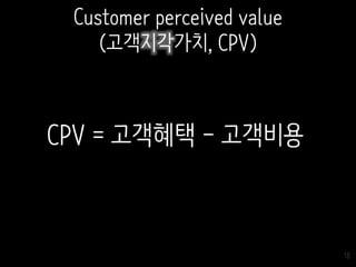 18
CPV = 고객혜택 - 고객비용
Customer perceived value
(고객지각가치, CPV)
 