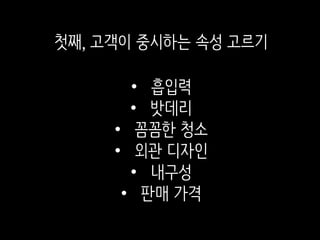 • 흡입력
• 밧데리
• 꼼꼼한 청소
• 외관 디자인
• 내구성
• 판매 가격
첫째, 고객이 중시하는 속성 고르기
 