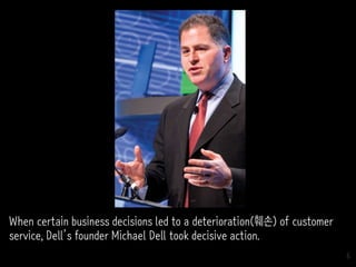 6
When certain business decisions led to a deterioration(훼손) of customer
service, Dell’s founder Michael Dell took decisive action.
 