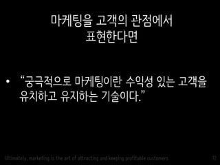 72
• “궁극적으로 마케팅이란 수익성 있는 고객을
유치하고 유지하는 기술이다.”
마케팅을 고객의 관점에서
표현한다면
Ultimately, marketing is the art of attracting and keeping profitable customers
 