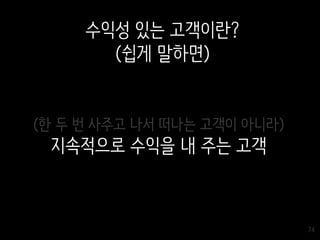 74
(한 두 번 사주고 나서 떠나는 고객이 아니라)
지속적으로 수익을 내 주는 고객
수익성 있는 고객이란?
(쉽게 말하면)
 