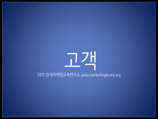 1
고객2015 한국마케팅교육연구소 www.marketingkorea.org
 