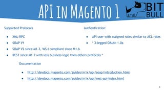 4
APIinMagento1
Supported Protocols
● XML-RPC
● SOAP V1
● SOAP V2 since M1.3, WS-I compliant since M1.6
● REST since M1.7 ...
