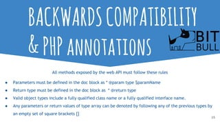 15
BACKWARDSCOMPATIBILITY
&PHPannotations
All methods exposed by the web API must follow these rules
● Parameters must be ...