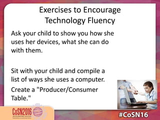 Exercises to Encourage
Technology Fluency
Ask your child to show you how she
uses her devices, what she can do
with them.
Sit with your child and compile a
list of ways she uses a computer.
Create a "Producer/Consumer
Table."
 