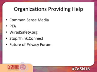 Organizations Providing Help
• Common Sense Media
• PTA
• WiredSafety.org
• Stop.Think.Connect
• Future of Privacy Forum
 