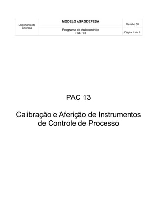 Logomarca da
empresa
MODELO AGRODEFESA
Revisão 00
Programa de Autocontrole
PAC 13 Página 1 de 8
PAC 13
Calibração e Aferição de Instrumentos
de Controle de Processo
 