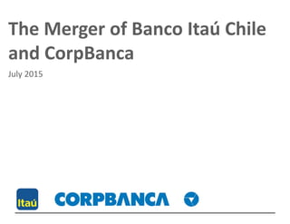 The Merger of Banco Itaú Chile
and CorpBanca
July 2015
 
