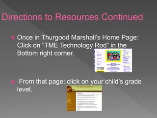 Directions to Resources Continued
 Once in Thurgood Marshall’s Home Page:
Click on “TME Technology Rod” in the
Bottom right corner.
 From that page: click on your child’s grade
level.
 