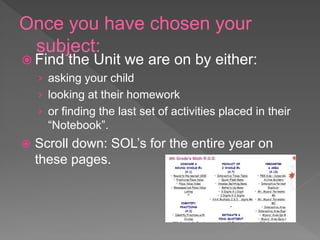 Once you have chosen your
subject:
 Find the Unit we are on by either:
› asking your child
› looking at their homework
› or finding the last set of activities placed in their
“Notebook”.
 Scroll down: SOL’s for the entire year on
these pages.
 