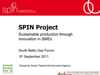 SPIN Project Sustainable production through innovation in SMEs Daniel de Graaf, Federal Environment Agency South Baltic Gas Forum 8 th  September 2011 
