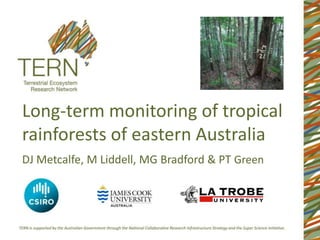 Long-term monitoring of tropical
rainforests of eastern Australia
DJ Metcalfe, M Liddell, MG Bradford & PT Green
 