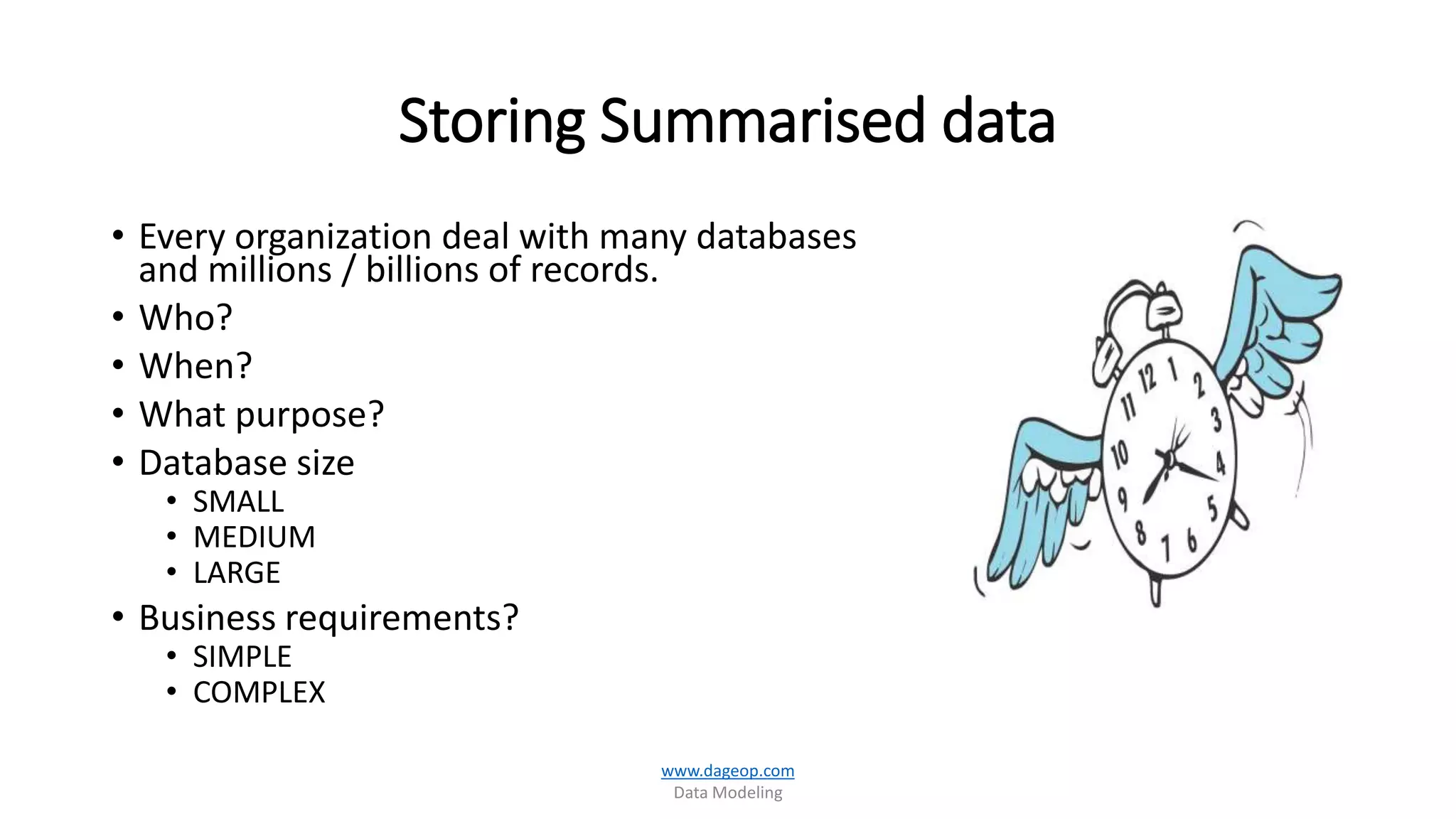 Storing Summarised data
• Every organization deal with many databases
and millions / billions of records.
• Who?
• When?
• What purpose?
• Database size
• SMALL
• MEDIUM
• LARGE
• Business requirements?
• SIMPLE
• COMPLEX
www.dageop.com
Data Modeling
 