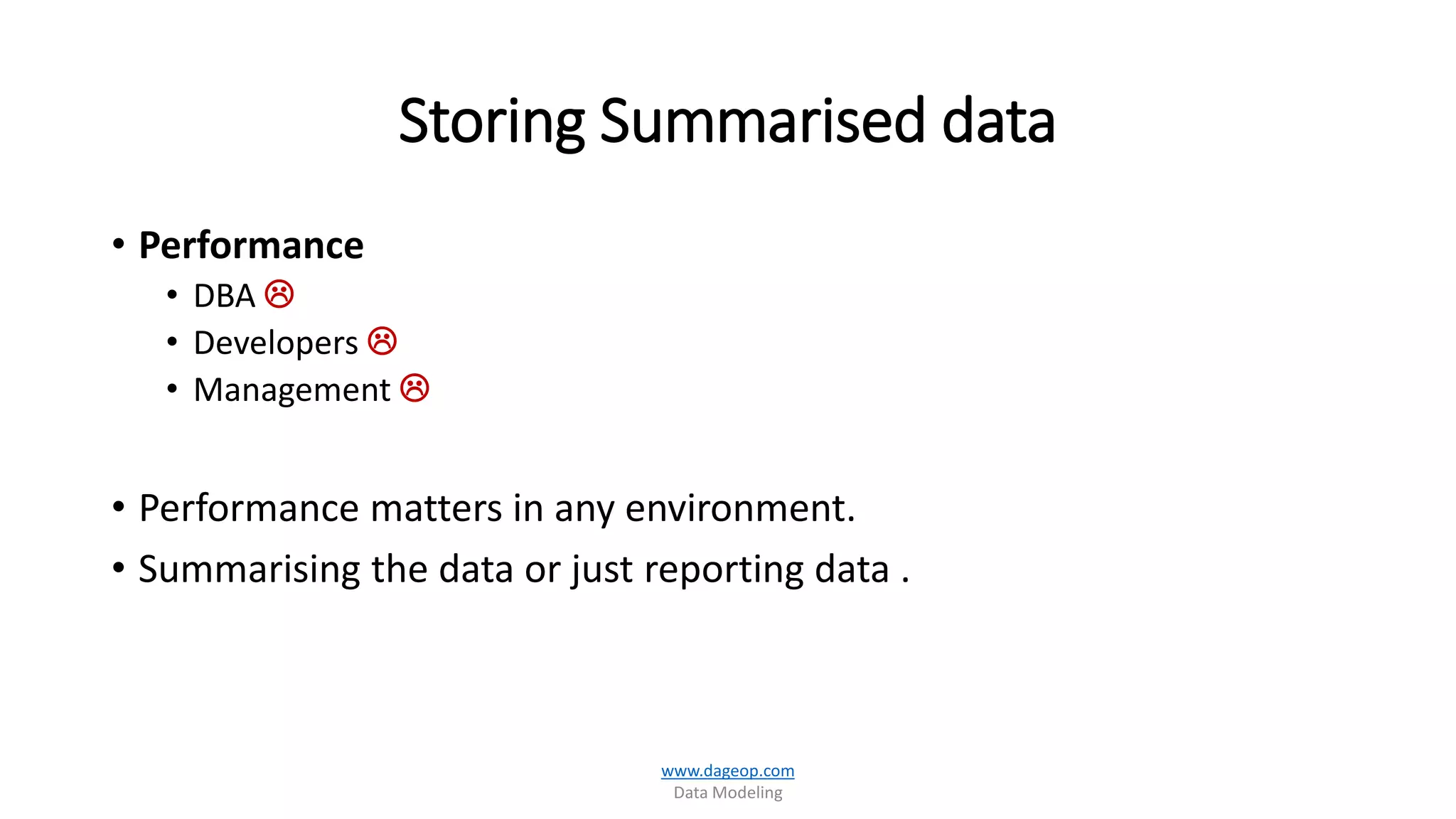 Storing Summarised data
• Performance
• DBA 
• Developers 
• Management 
• Performance matters in any environment.
• Summarising the data or just reporting data .
www.dageop.com
Data Modeling
 