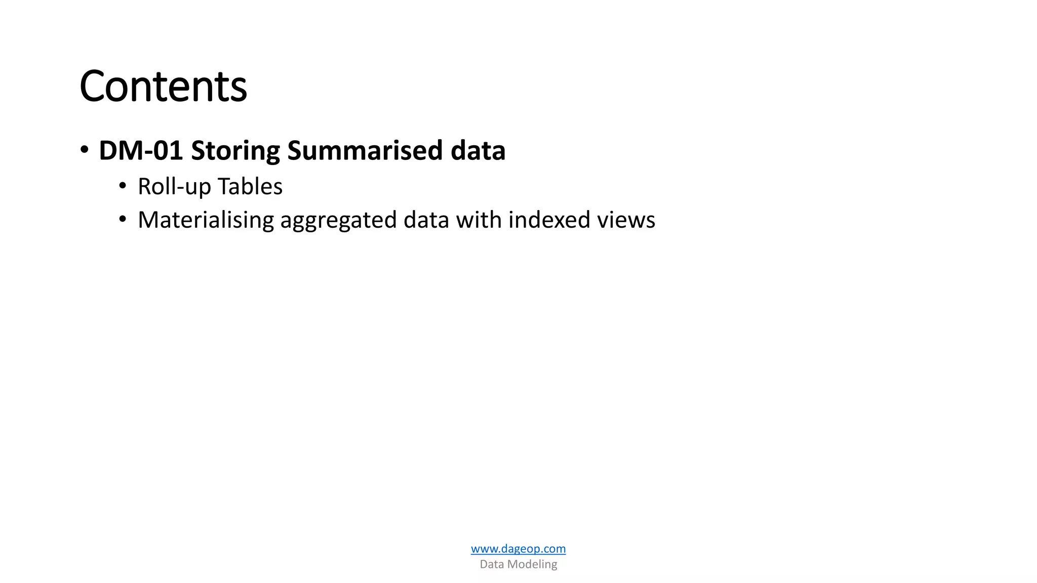 Contents
• DM-01 Storing Summarised data
• Roll-up Tables
• Materialising aggregated data with indexed views
www.dageop.com
Data Modeling
 