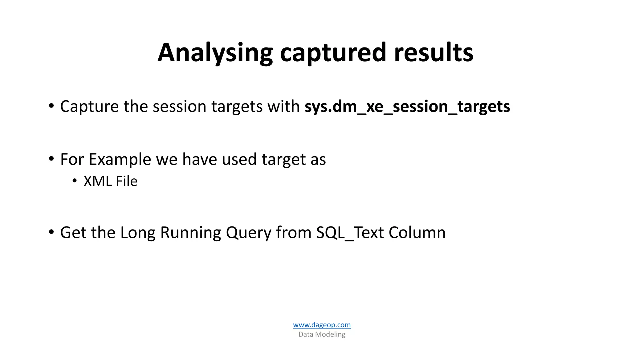 Analysing captured results
• Capture the session targets with sys.dm_xe_session_targets
• For Example we have used target as
• XML File
• Get the Long Running Query from SQL_Text Column
www.dageop.com
Data Modeling
 