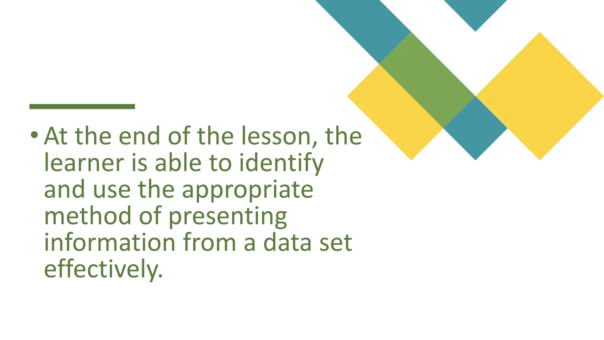 • At the end of the lesson, the
learner is able to identify
and use the appropriate
method of presenting
information from a data set
effectively.