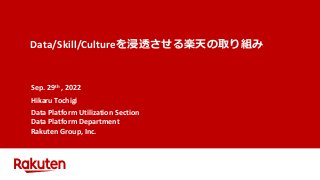 Data/Skill/Cultureを浸透させる楽天の取り組み
Sep. 29th , 2022
Hikaru Tochigi
Data Platform Utilization Section
Data Platform Department
Rakuten Group, Inc.
 