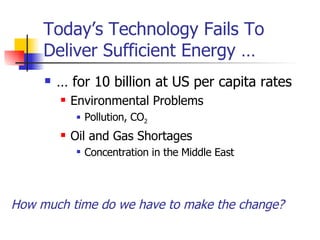 Today’s Technology Fails To Deliver Sufficient Energy … … for 10 billion at US per capita rates Environmental Problems Pollution, CO 2 Oil and Gas Shortages Concentration in the Middle East How much time do we have to make the change? 