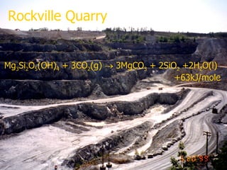 Rockville Quarry Mg 3 Si 2 O 5 (OH) 4  + 3CO 2 (g)    3MgCO 3  + 2SiO 2  +2H 2 O(l)   +63kJ/mole 