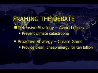FRAMING THE DEBATE Defensive Strategy – Avoid Losses Prevent climate catastrophe Proactive Strategy – Create Gains Provide clean, cheap energy for ten billion 
