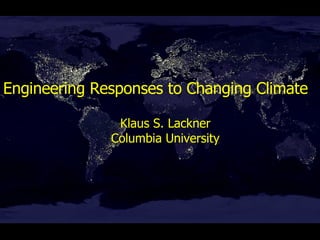 Engineering Responses to Changing Climate Klaus S. Lackner Columbia University 