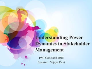 Understanding Power
Dynamics in Stakeholder
Management
PMI Conclave 2015
Speaker : Vijaya Devi
 