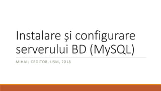 Instalare și configurare
serverului BD (MySQL)
MIHAIL CROITOR, USM, 2018
 