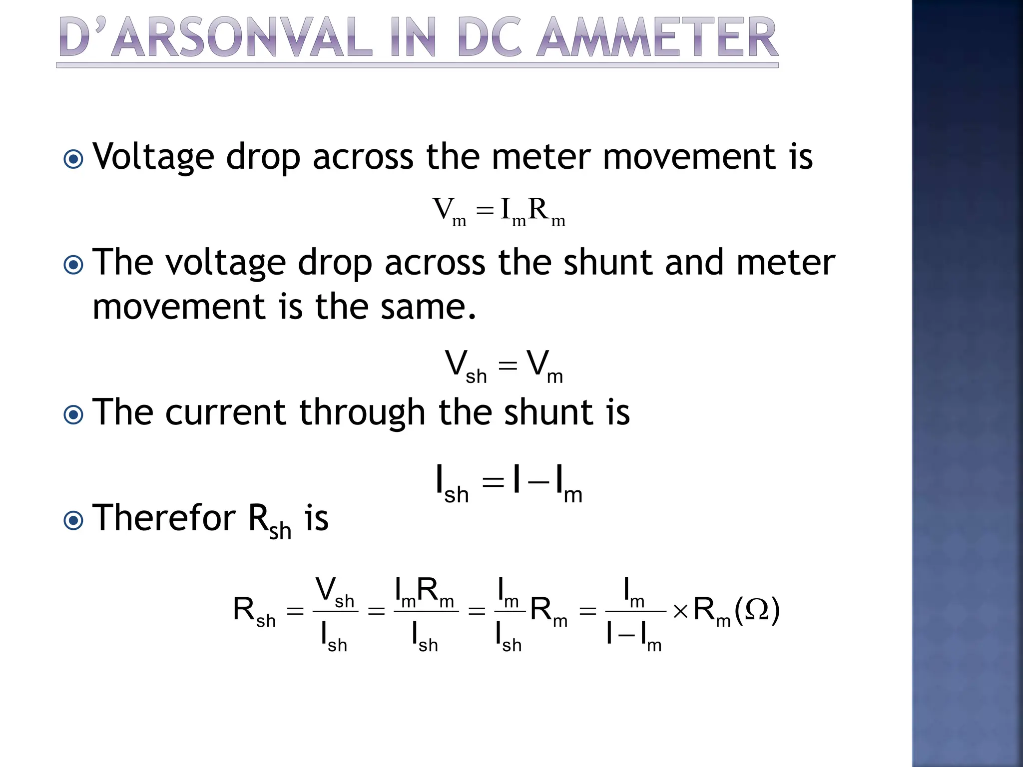  Voltage drop across the meter movement is
 The voltage drop across the shunt and meter
movement is the same.
 The current through the shunt is
 Therefor Rsh is
m
m
m R
I
V 
m
sh V
V 
m
sh I
I
I 

)
(
R
I
I
I
R
I
I
I
R
I
I
V
R m
m
m
m
sh
m
sh
m
m
sh
sh
sh 






 