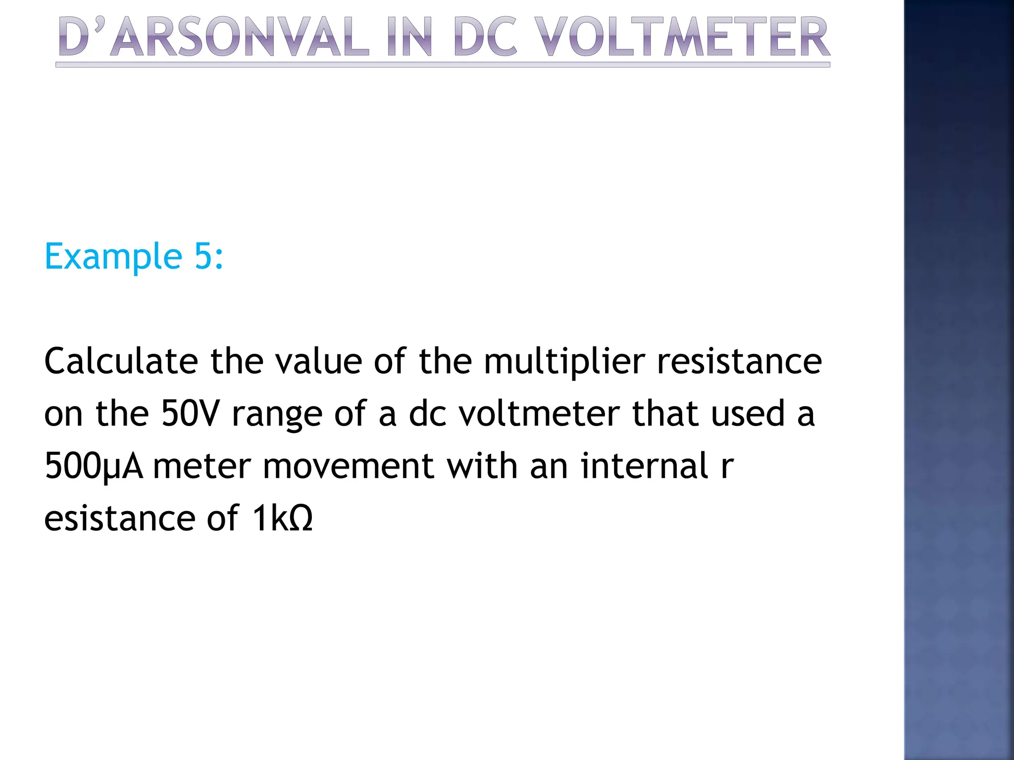 Example 5:
Calculate the value of the multiplier resistance
on the 50V range of a dc voltmeter that used a
500μA meter movement with an internal r
esistance of 1kΩ
 