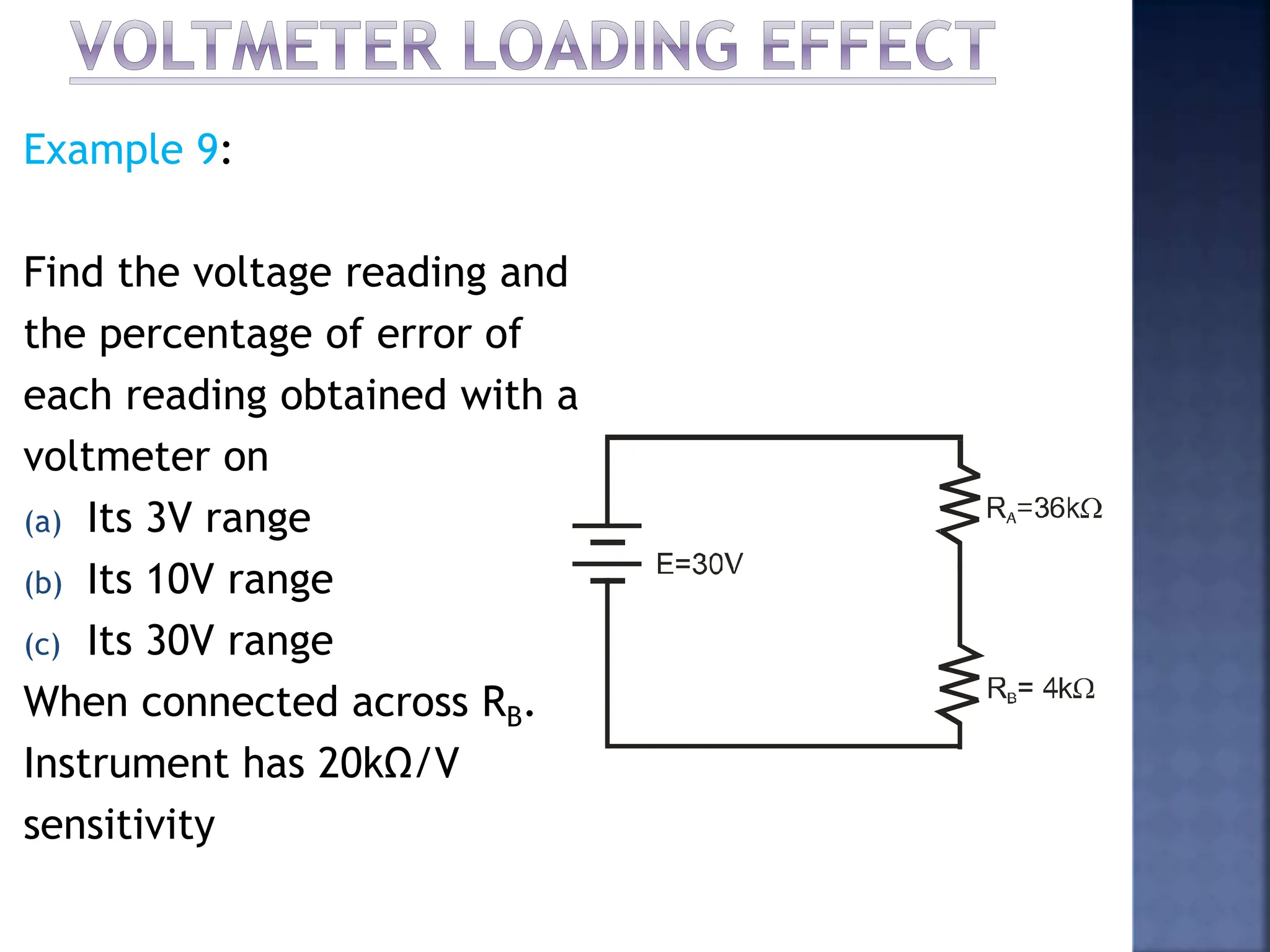 Example 9:
Find the voltage reading and
the percentage of error of
each reading obtained with a
voltmeter on
(a) Its 3V range
(b) Its 10V range
(c) Its 30V range
When connected across RB.
Instrument has 20kΩ/V
sensitivity
 