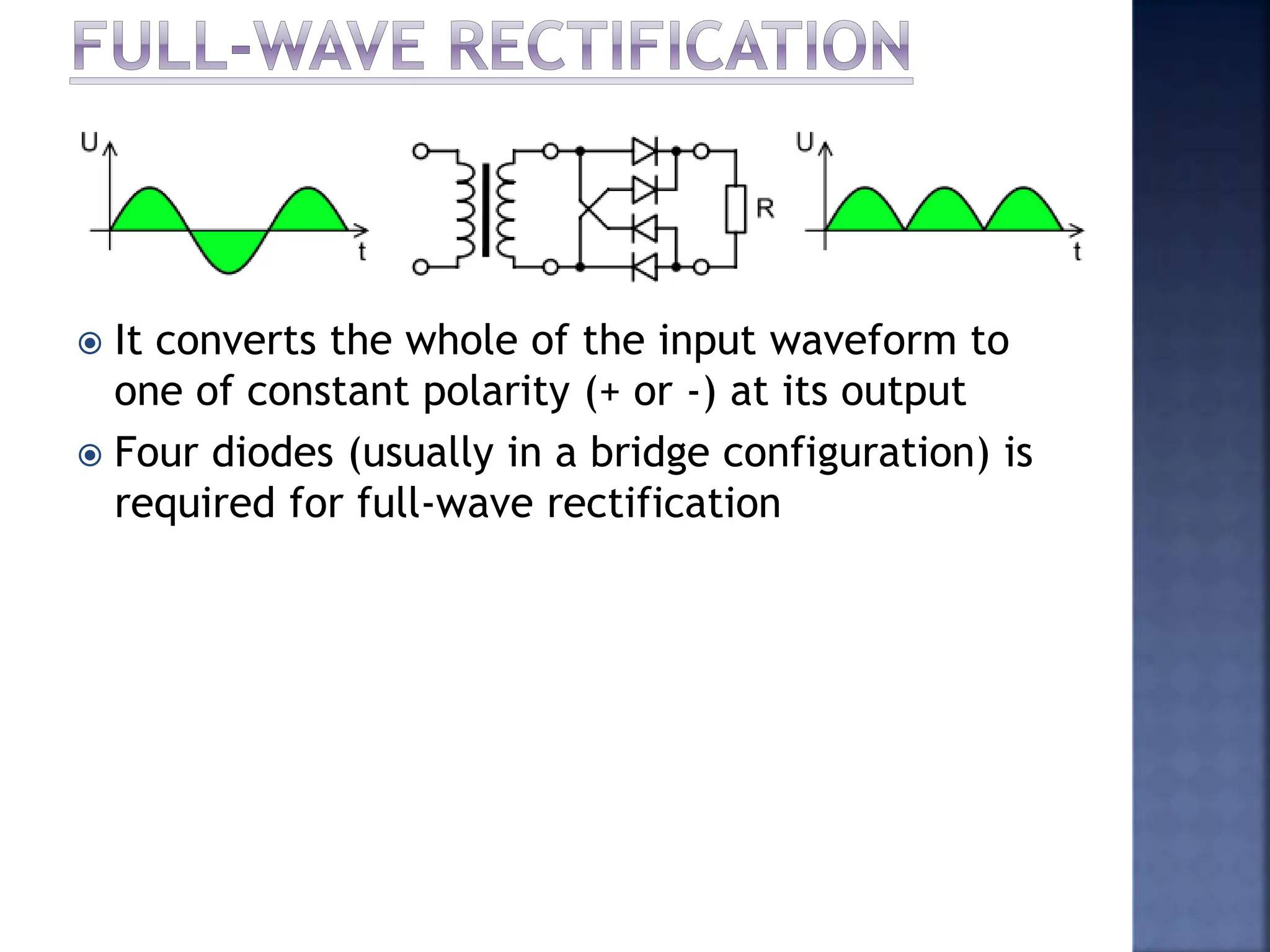  It converts the whole of the input waveform to
one of constant polarity (+ or -) at its output
 Four diodes (usually in a bridge configuration) is
required for full-wave rectification
 