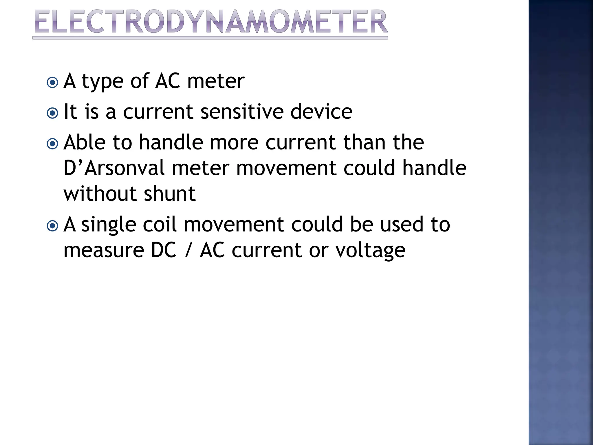  A type of AC meter
 It is a current sensitive device
 Able to handle more current than the
D’Arsonval meter movement could handle
without shunt
 A single coil movement could be used to
measure DC / AC current or voltage
 