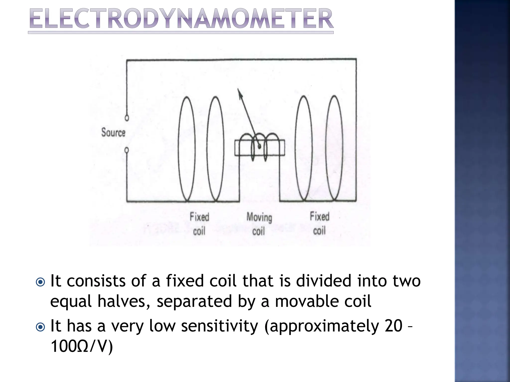  It consists of a fixed coil that is divided into two
equal halves, separated by a movable coil
 It has a very low sensitivity (approximately 20 –
100Ω/V)
 