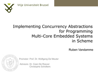 Implementing Concurrency Abstractions
                     for Programming
       Multi-Core Embedded Systems
                            in Scheme

                                           Ruben Vandamme


  Promotor: Prof. Dr. Wolfgang De Meuter

   Advisors: Dr. Coen De Roover
             Christophe Scholliers
 