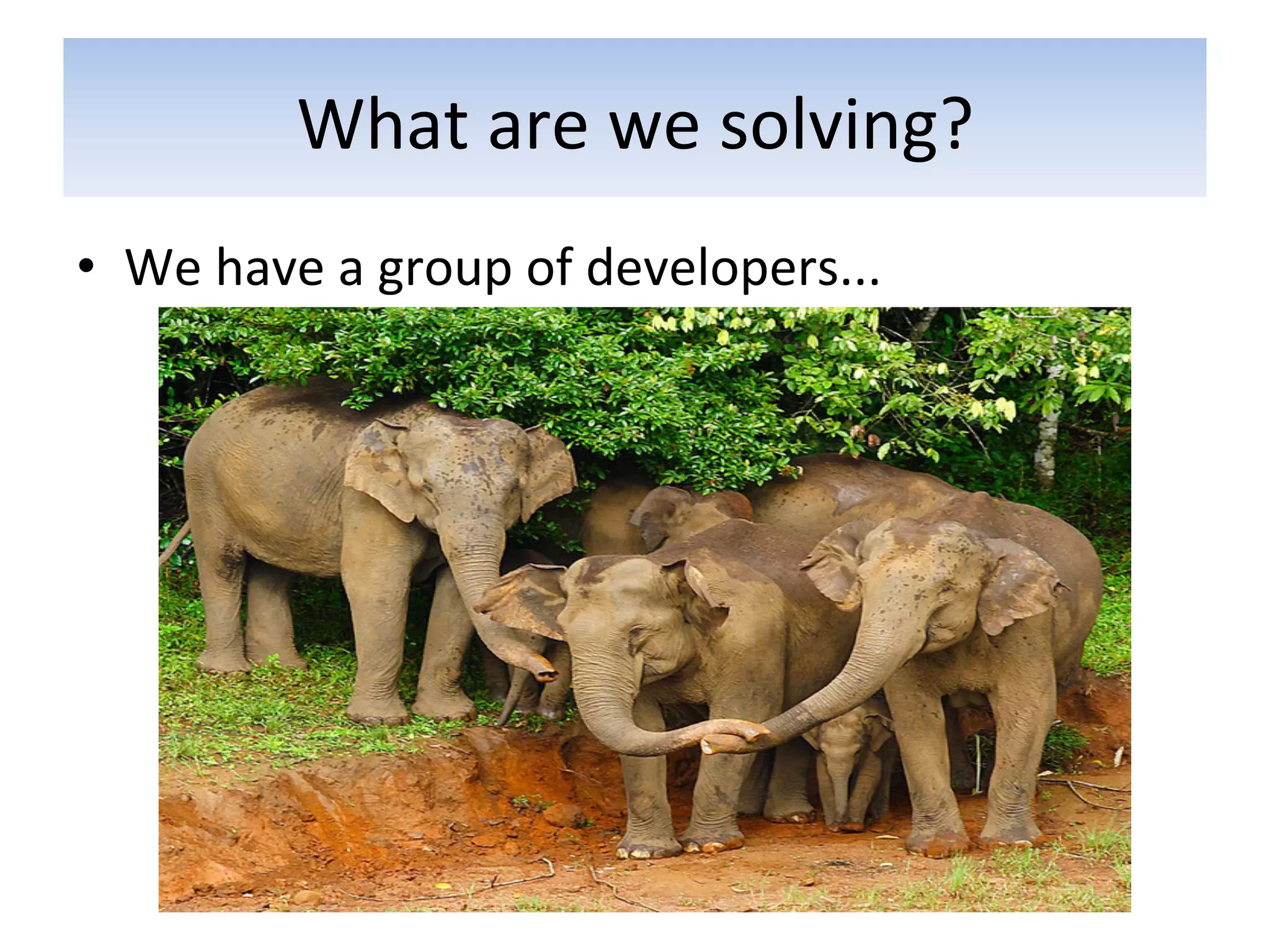 What	
  are	
  we	
  solving?	
  
•  We	
  have	
  a	
  group	
  of	
  developers...	
  
 