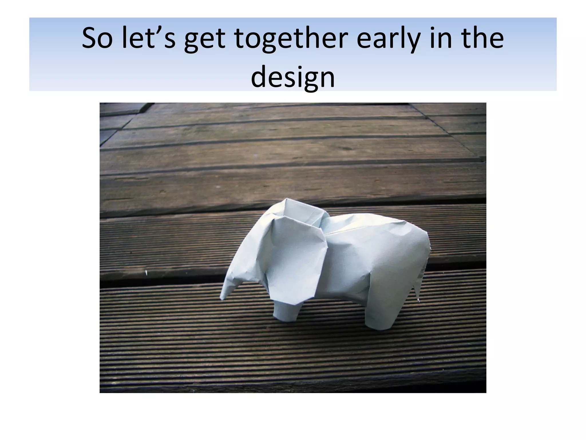 So	
  let’s	
  get	
  together	
  early	
  in	
  the	
  
                       design	
  
 
