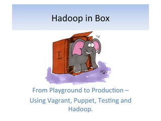 Hadoop	
  in	
  Box	
  




 From	
  Playground	
  to	
  Produc5on	
  –	
  
Using	
  Vagrant,	
  Puppet,	
  Tes5ng	
  and	
  
               Hadoop.	
  	
  
 