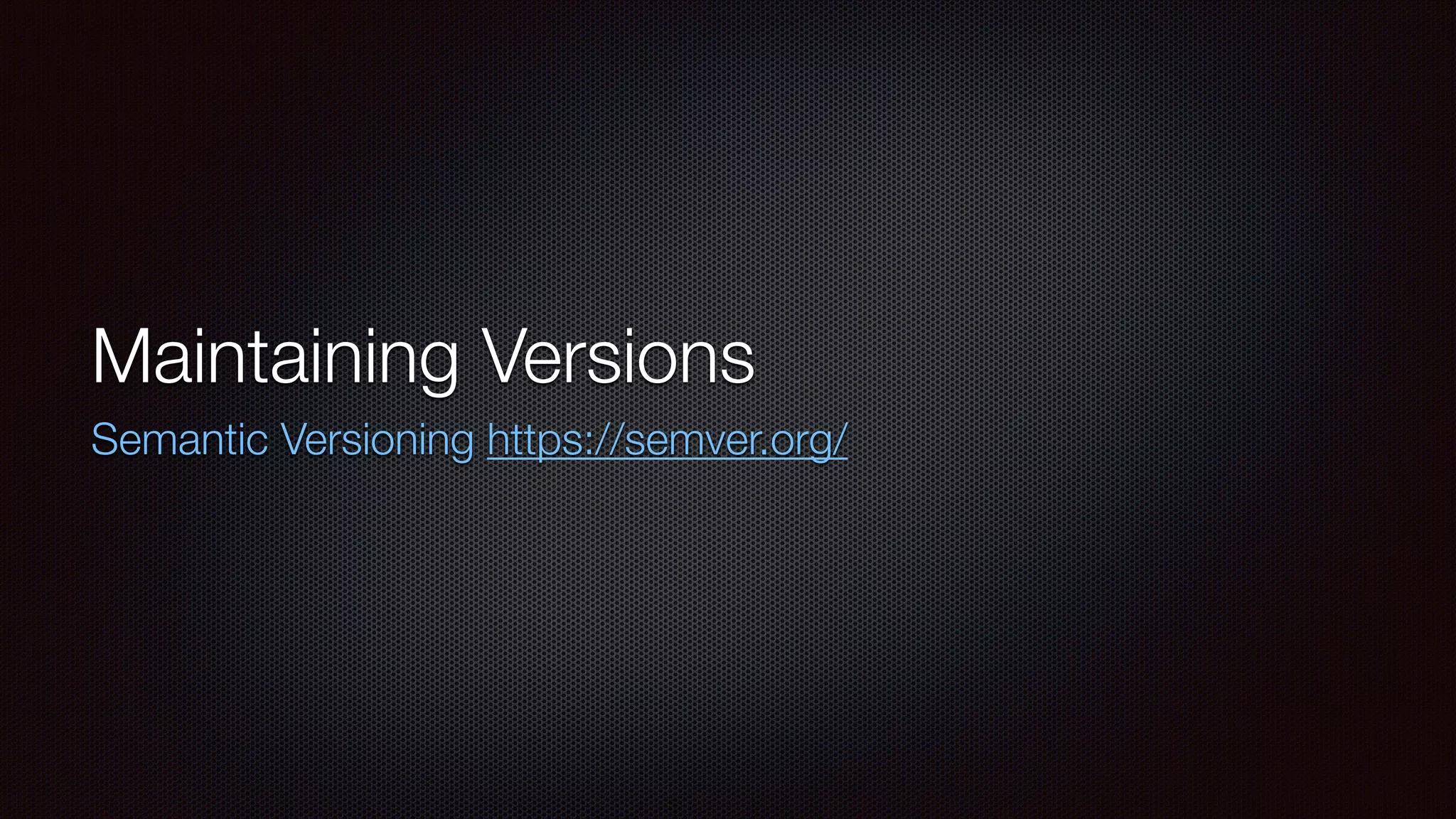 Maintaining Versions
Semantic Versioning https://semver.org/
 