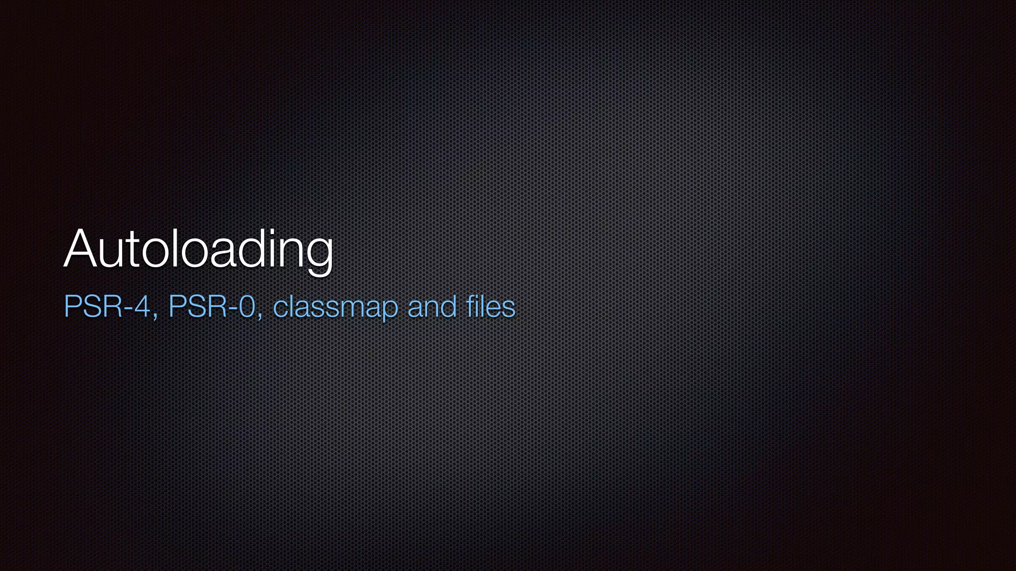 Autoloading
PSR-4, PSR-0, classmap and ﬁles
 