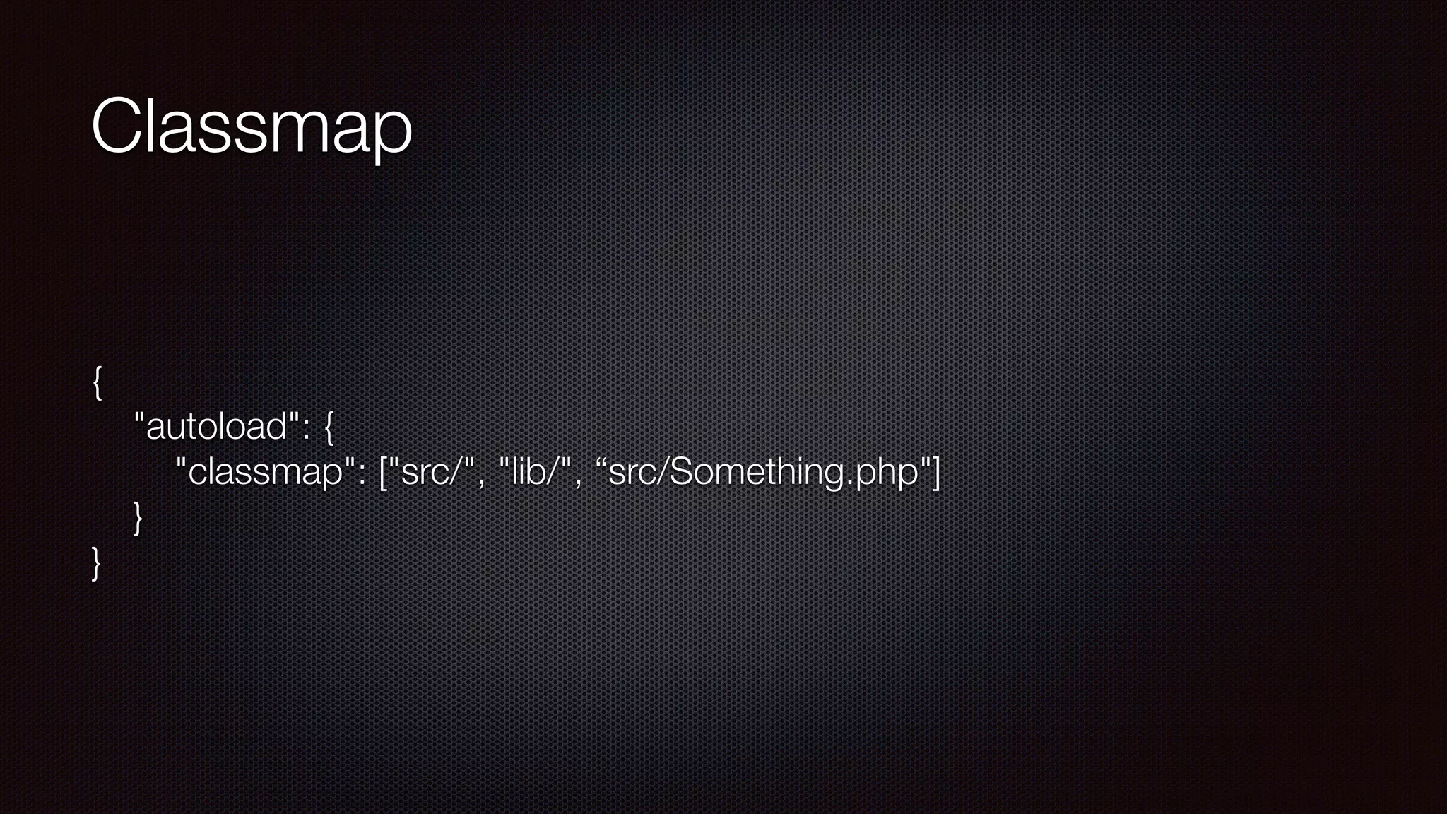 Classmap
{ 
"autoload": { 
"classmap": ["src/", "lib/", “src/Something.php"] 
} 
}
 