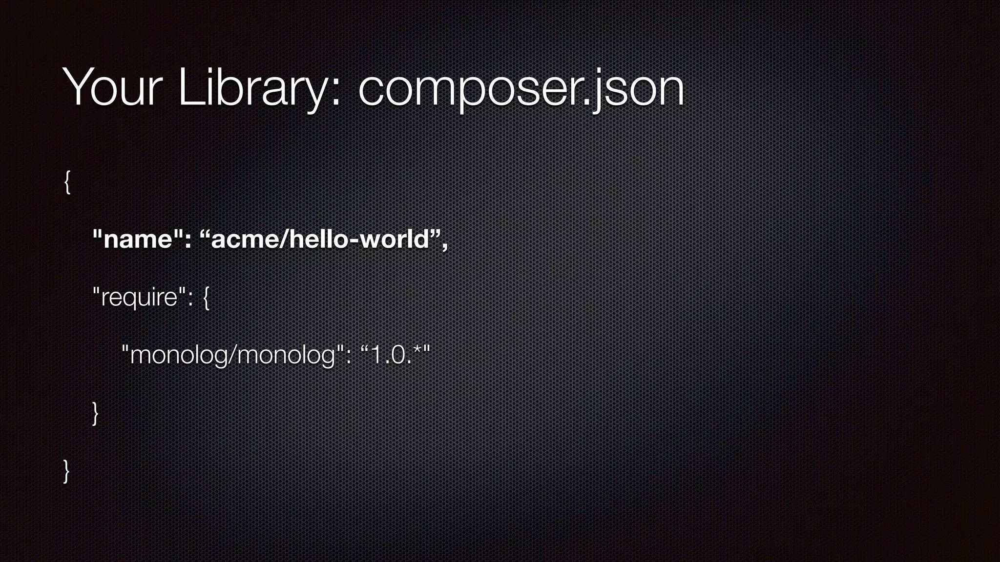 Your Library: composer.json
{
"name": “acme/hello-world”,
"require": {
"monolog/monolog": “1.0.*"
}
}
 