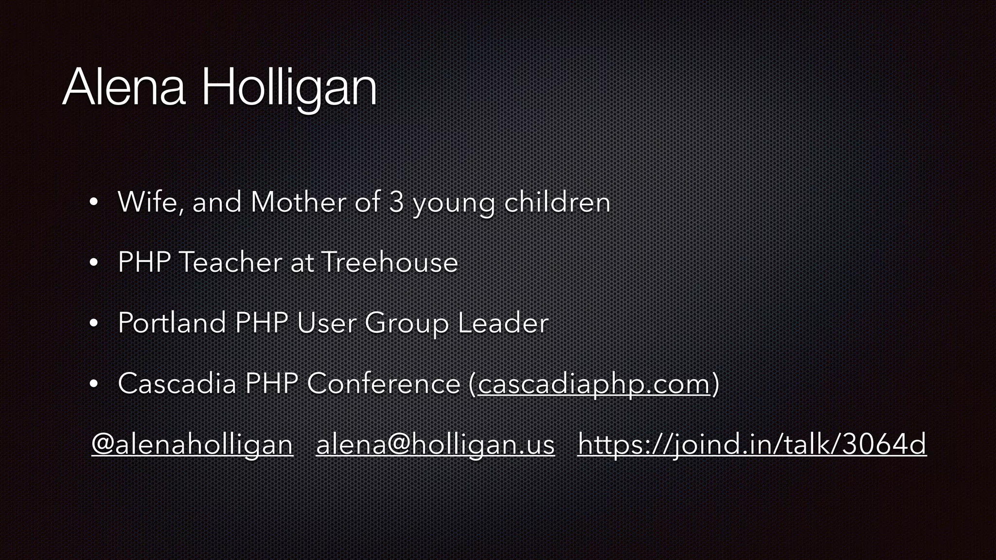Alena Holligan
• Wife, and Mother of 3 young children
• PHP Teacher at Treehouse
• Portland PHP User Group Leader
• Cascadia PHP Conference (cascadiaphp.com)
@alenaholligan alena@holligan.us https://joind.in/talk/3064d
 