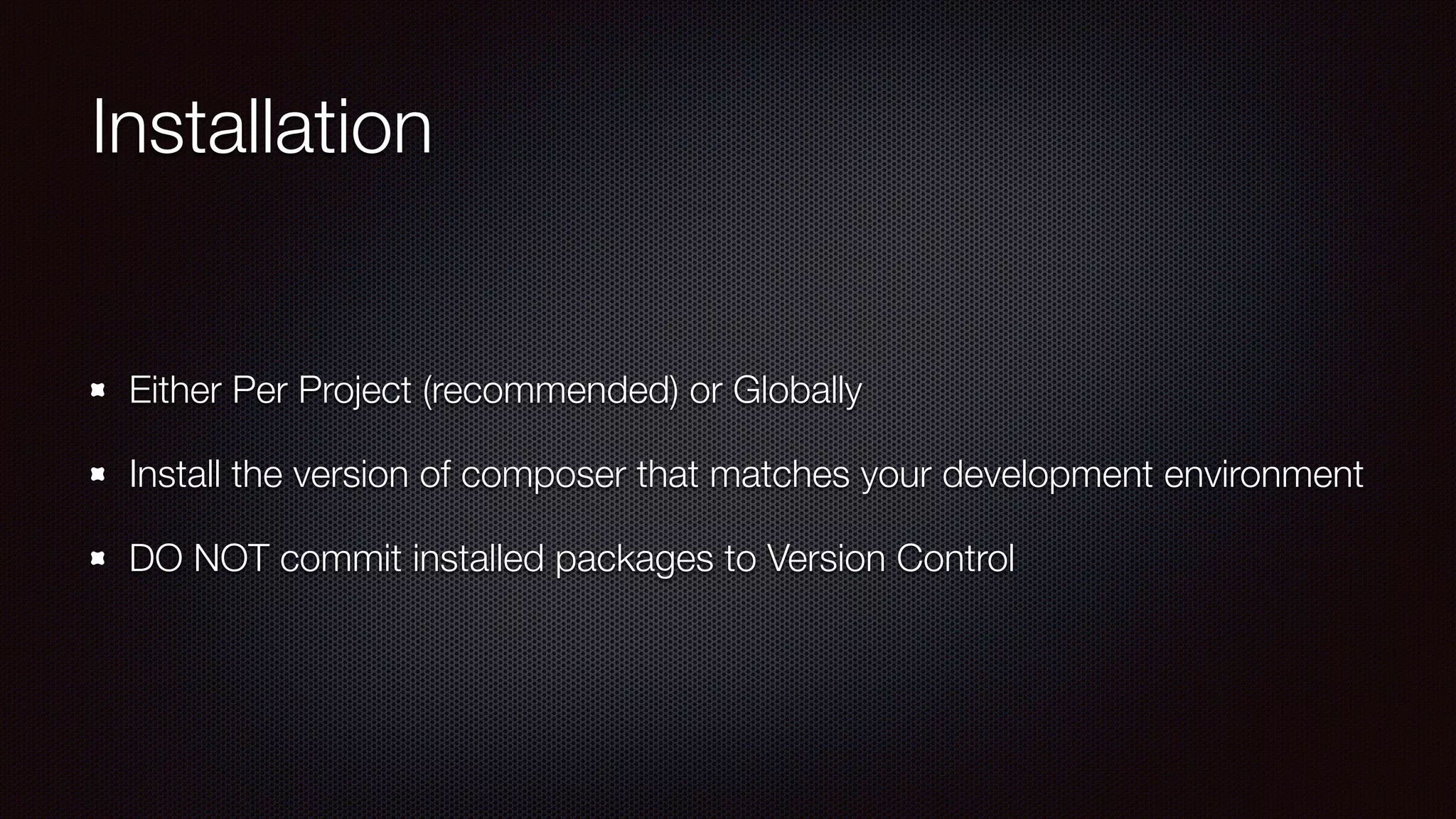 Installation
Either Per Project (recommended) or Globally
Install the version of composer that matches your development environment
DO NOT commit installed packages to Version Control
 