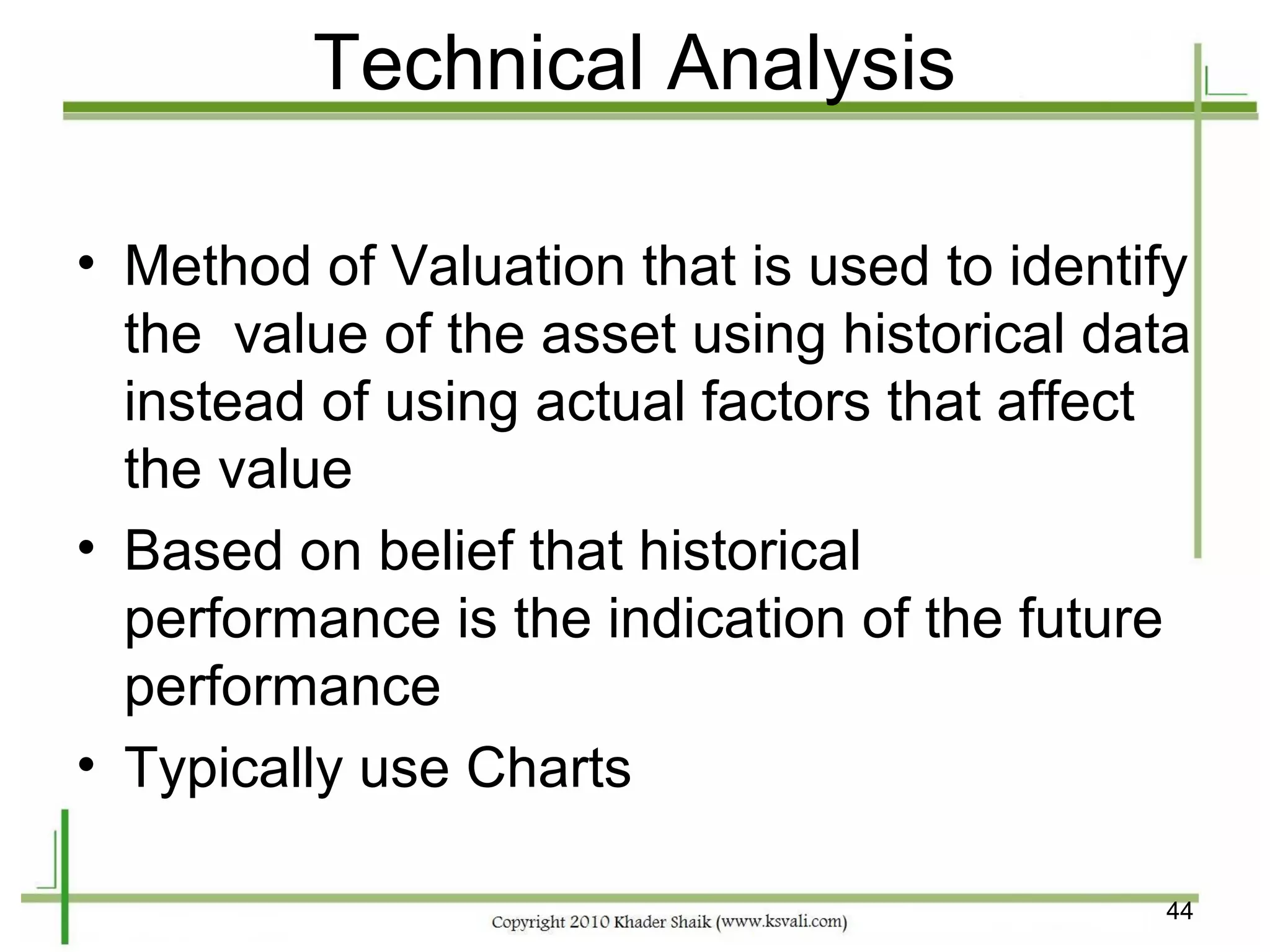 Technical Analysis

• Method of Valuation that is used to identify
  the value of the asset using historical data
  instead of using actual factors that affect
  the value
• Based on belief that historical
  performance is the indication of the future
  performance
• Typically use Charts

                                            44
 