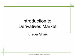 Introduction to
Derivatives Market
    Khader Shaik




                     1
 