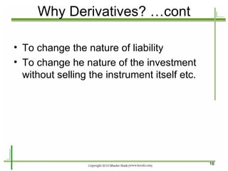 Why Derivatives? …cont To change the nature of liability To change he nature of the investment without selling the instrument itself etc. 