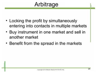 Arbitrage Locking the profit by simultaneously entering into contacts in multiple markets Buy instrument in one market and sell in another market Benefit from the spread in the markets 