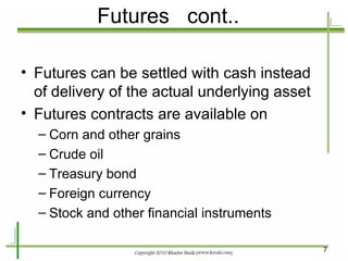 Futures  cont.. Futures can be settled with cash instead of delivery of the actual underlying asset Futures contracts are available on Corn and other grains Crude oil Treasury bond Foreign currency Stock and other financial instruments 